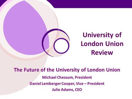 University of London Union Review The Future of the University of London Union Michael Chessum, President Daniel Lemberger Cooper, Vice – President Julie.