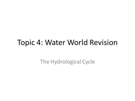 Topic 4: Water World Revision The Hydrological Cycle.