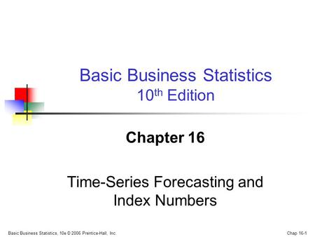 Basic Business Statistics, 10e © 2006 Prentice-Hall, Inc. Chap 16-1 Chapter 16 Time-Series Forecasting and Index Numbers Basic Business Statistics 10 th.