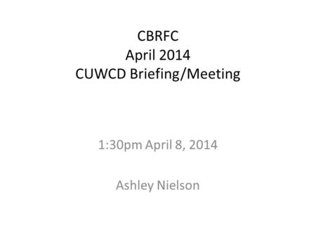 CBRFC April 2014 CUWCD Briefing/Meeting 1:30pm April 8, 2014 Ashley Nielson.
