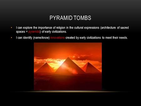 PYRAMID TOMBS I can explore the importance of religion in the cultural expressions (architecture of sacred spaces = pyramids) of early civilizations. I.