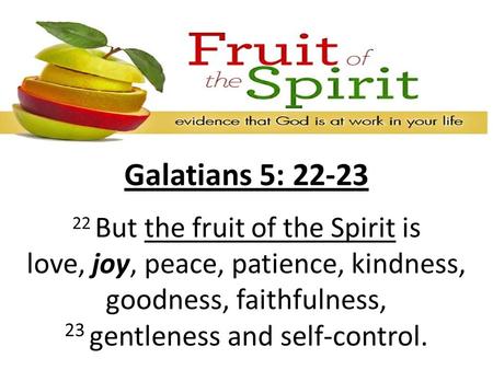 Galatians 5: 22-23 22 But the fruit of the Spirit is love, joy, peace, patience, kindness, goodness, faithfulness, 23 gentleness and self-control.