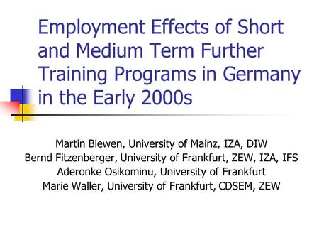 Employment Effects of Short and Medium Term Further Training Programs in Germany in the Early 2000s Martin Biewen, University of Mainz, IZA, DIW Bernd.