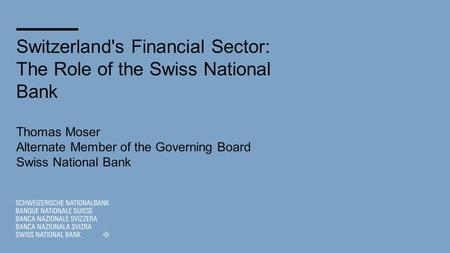 Switzerland's Financial Sector: The Role of the Swiss National Bank Thomas Moser Alternate Member of the Governing Board Swiss National Bank.