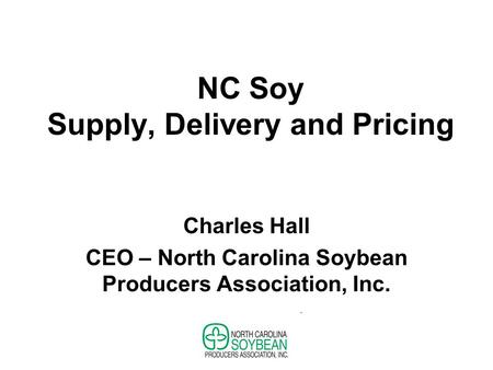 NC Soy Supply, Delivery and Pricing Charles Hall CEO – North Carolina Soybean Producers Association, Inc.