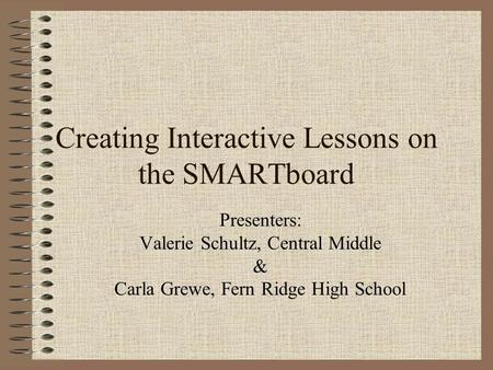 Creating Interactive Lessons on the SMARTboard Presenters: Valerie Schultz, Central Middle & Carla Grewe, Fern Ridge High School.