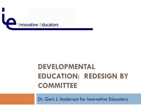 DEVELOPMENTAL EDUCATION: REDESIGN BY COMMITTEE Dr. Geri J. Anderson for Innovative Educators.