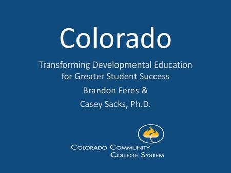 Colorado Transforming Developmental Education for Greater Student Success Brandon Feres & Casey Sacks, Ph.D.