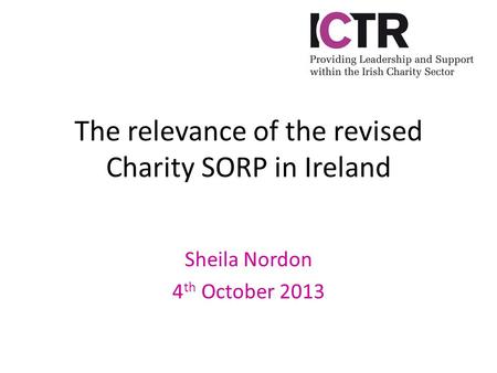 The relevance of the revised Charity SORP in Ireland Sheila Nordon 4 th October 2013.