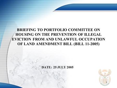 1 BRIEFING TO PORTFOLIO COMMITTEE ON HOUSING ON THE PREVENTION OF ILLEGAL EVICTION FROM AND UNLAWFUL OCCUPATION OF LAND AMENDMENT BILL (BILL 11-2005) DATE:25.