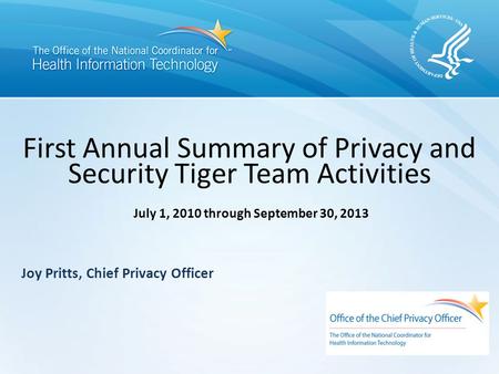 First Annual Summary of Privacy and Security Tiger Team Activities July 1, 2010 through September 30, 2013 Joy Pritts, Chief Privacy Officer.