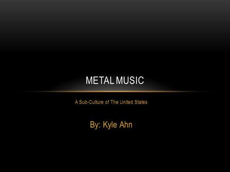A Sub-Culture of The United States By: Kyle Ahn METAL MUSIC.