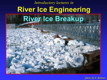 River Ice Breakup Introductory lectures in River Ice Engineering Introductory lectures in River Ice Engineering photo by S. Beltaos.