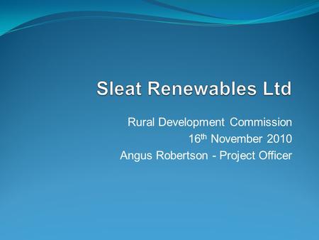 Rural Development Commission 16 th November 2010 Angus Robertson - Project Officer.