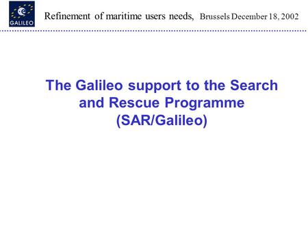 Refinement of maritime users needs, Brussels December 18, 2002 The Galileo support to the Search and Rescue Programme (SAR/Galileo)