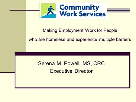 Making Employment Work for People who are homeless and experience multiple barriers Serena M. Powell, MS, CRC Executive Director.