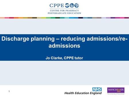 Discharge planning – reducing admissions/re- admissions Jo Clarke, CPPE tutor 1.