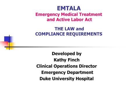 EMTALA Emergency Medical Treatment and Active Labor Act THE LAW and COMPLIANCE REQUIREMENTS Developed by Kathy Finch Clinical Operations Director Emergency.