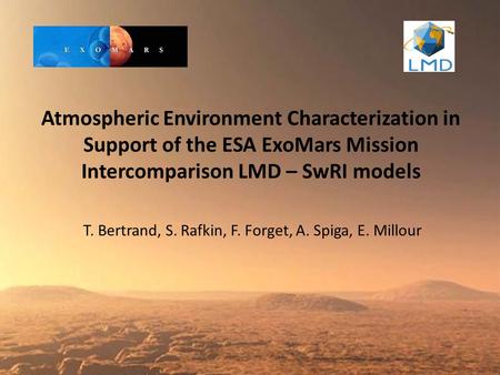 Atmospheric Environment Characterization in Support of the ESA ExoMars Mission Intercomparison LMD – SwRI models T. Bertrand, S. Rafkin, F. Forget, A.