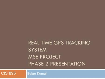 REAL TIME GPS TRACKING SYSTEM MSE PROJECT PHASE 2 PRESENTATION Bakor Kamal CIS 895.