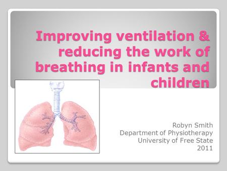 Improving ventilation & reducing the work of breathing in infants and children Robyn Smith Department of Physiotherapy University of Free State 2011.