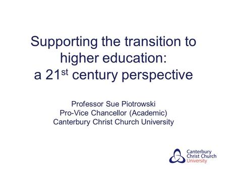 Supporting the transition to higher education: a 21 st century perspective Professor Sue Piotrowski Pro-Vice Chancellor (Academic) Canterbury Christ Church.