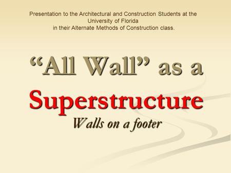 “All Wall” as a Superstructure Walls on a footer Presentation to the Architectural and Construction Students at the University of Florida in their Alternate.