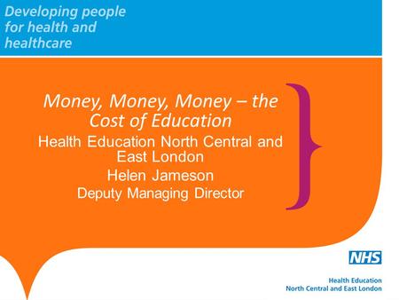 Money, Money, Money – the Cost of Education Health Education North Central and East London Helen Jameson Deputy Managing Director.