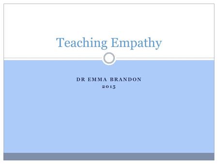 DR EMMA BRANDON 2015 Teaching Empathy. What is Empathy ? A sense of self-awareness & ability to distinguish own feelings from others Taking another.