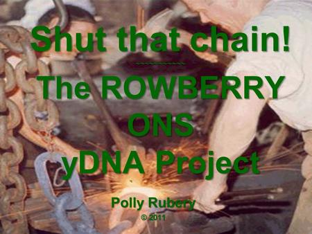 Shut that chain! ~~~~~~~~~~~ The ROWBERRY ONS yDNA Project Polly Rubery © 2011.