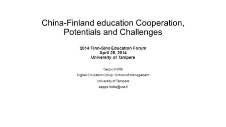China-Finland education Cooperation, Potentials and Challenges 2014 Finn-Sino Education Forum April 25, 2014 University of Tampere Seppo Hölttä Higher.