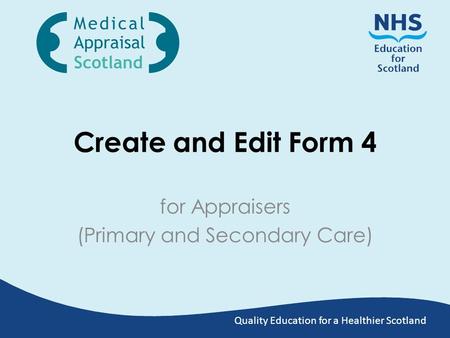 Quality Education for a Healthier Scotland Create and Edit Form 4 for Appraisers (Primary and Secondary Care)