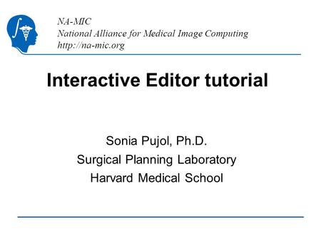 NA-MIC National Alliance for Medical Image Computing  Interactive Editor tutorial Sonia Pujol, Ph.D. Surgical Planning Laboratory Harvard.