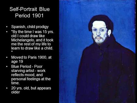 Self-Portrait Blue Period 1901 Spanish, child prodigy By the time I was 15 yrs. old I could draw like Michelangelo, and it took me the rest of my life.