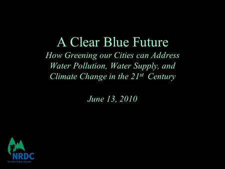A Clear Blue Future How Greening our Cities can Address Water Pollution, Water Supply, and Climate Change in the 21 st Century June 13, 2010.