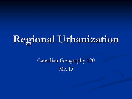 Regional Urbanization Canadian Geography 120 Mr. D.