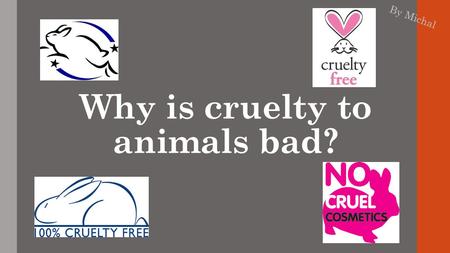 Why is cruelty to animals bad? By Michal. Animal testing has some benefits 1.Helps researchers to find drugs and treatments, such as cancer and HIV drugs,