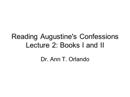 Reading Augustine's Confessions Lecture 2: Books I and II Dr. Ann T. Orlando.