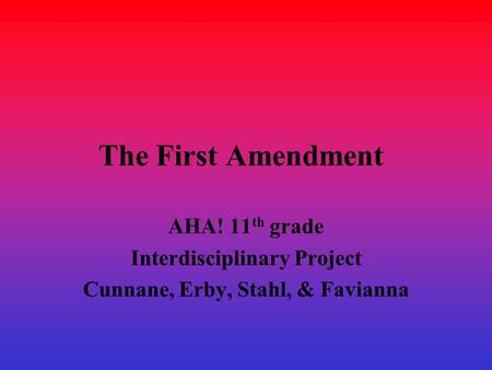 The First Amendment AHA! 11 th grade Interdisciplinary Project Cunnane, Erby, Stahl, & Favianna.