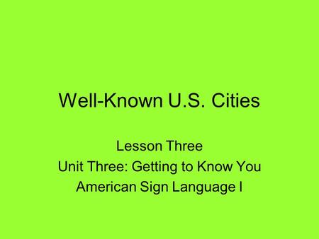 Well-Known U.S. Cities Lesson Three Unit Three: Getting to Know You American Sign Language I.