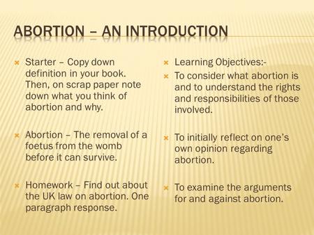  Starter – Copy down definition in your book. Then, on scrap paper note down what you think of abortion and why.  Abortion – The removal of a foetus.