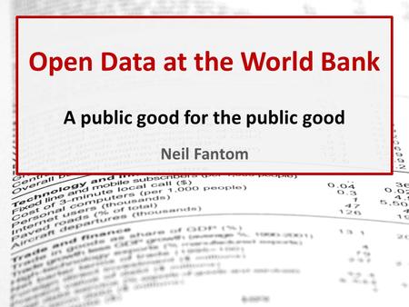 Open Data at the World Bank A public good for the public good Neil Fantom.