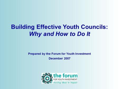 © 2006 Building Effective Youth Councils: Why and How to Do It Prepared by the Forum for Youth Investment December 2007.