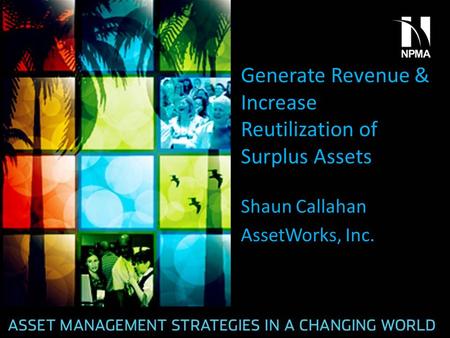 Generate Revenue & Increase Reutilization of Surplus Assets Shaun Callahan AssetWorks, Inc.