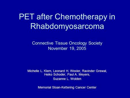 PET after Chemotherapy in Rhabdomyosarcoma Connective Tissue Oncology Society November 19, 2005 Michelle L. Klem, Leonard H. Wexler, Ravinder Grewal, Heiko.