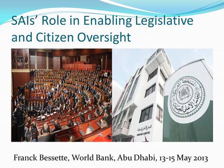 SAIs’ Role in Enabling Legislative and Citizen Oversight Franck Bessette, World Bank, Abu Dhabi, 13-15 May 2013.