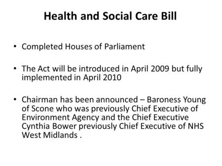 Health and Social Care Bill Completed Houses of Parliament The Act will be introduced in April 2009 but fully implemented in April 2010 Chairman has been.