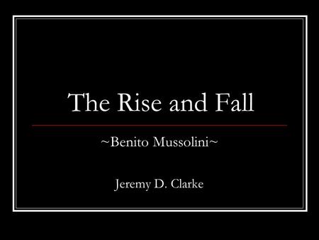The Rise and Fall ~Benito Mussolini~ Jeremy D. Clarke.