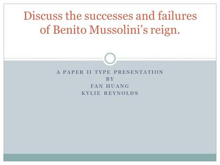 A PAPER II TYPE PRESENTATION BY FAN HUANG KYLIE REYNOLDS Discuss the successes and failures of Benito Mussolini’s reign.