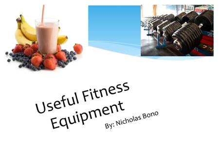 Useful Fitness Equipment By: Nicholas Bono.  To provide the necessary tools to optimally enhance an individuals health and fitness levels. Therefore,
